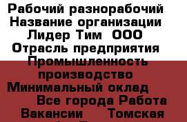 Рабочий-разнорабочий › Название организации ­ Лидер Тим, ООО › Отрасль предприятия ­ Промышленность, производство › Минимальный оклад ­ 18 000 - Все города Работа » Вакансии   . Томская обл.,Томск г.